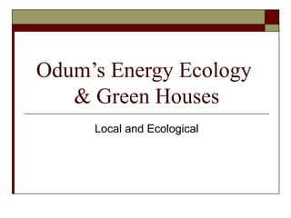 Odum’s Energy Ecology
   & Green Houses
     Local and Ecological
 