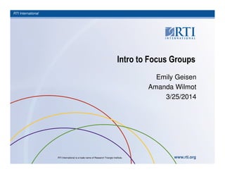 RTI International
RTI International is a trade name of Research Triangle Institute. www.rti.org
Intro to Focus Groups
Emily Geisen
Amanda Wilmot
3/25/2014
 