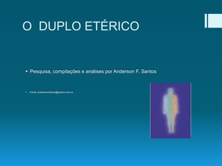 O DUPLO ETÉRICO
 Pesquisa, compilações e análises por Anderson F. Santos
 Email: andersonhistoria@yahoo.com.br
 