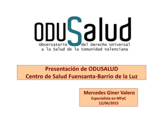 Mercedes Giner Valero
Especialista en MFyC
12/06/2015
Presentación de ODUSALUD
Centro de Salud Fuensanta-Barrio de la Luz
 
