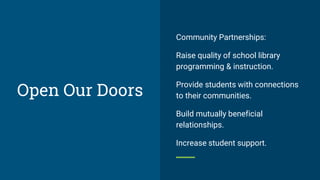 Community Partnerships:
Raise quality of school library
programming & instruction.
Provide students with connections
to their communities.
Build mutually beneficial
relationships.
Increase student support.
Open Our Doors
 