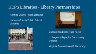 HCPS Libraries - Library Partnerships
Henrico County Public Libraries
Hanover County Public School
Libraries
College Readiness Task Force
J. Sargeant Reynolds Community
College
Virginia Commonwealth University
 