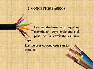 2. CONCEPTOS BÁSICOS
Los conductores son aquellos
materiales cuya resistencia al
paso de la corriente es muy
baja.
Los mejores conductores son los
metales.
 