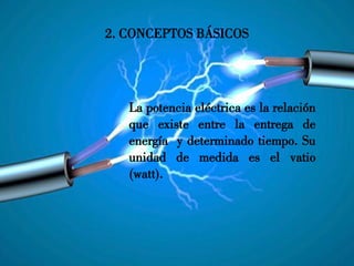 2. CONCEPTOS BÁSICOS
La potencia eléctrica es la relación
que existe entre la entrega de
energía y determinado tiempo. Su
unidad de medida es el vatio
(watt).
 