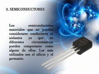 3. SEMICONDUCTORES
Los semiconductores
materiales que no pueden
considerarse conductores ni
aislantes ya que en
diferentes circunstancias
pueden comportarse como
alguno de ellos. Los más
utilizados son el silicio y el
germanio.
 