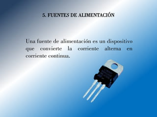 5. FUENTES DE ALIMENTACIÓN
Una fuente de alimentación es un dispositivo
que convierte la corriente alterna en
corriente continua.
 