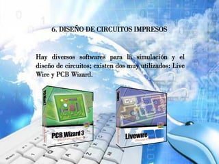 6. DISEÑO DE CIRCUITOS IMPRESOS
Hay diversos softwares para la simulación y el
diseño de circuitos; existen dos muy utilizados: Live
Wire y PCB Wizard.
 