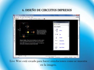 6. DISEÑO DE CIRCUITOS IMPRESOS
Live Wire está creado para hacer simulaciones como se muestra
en la imagen.
 