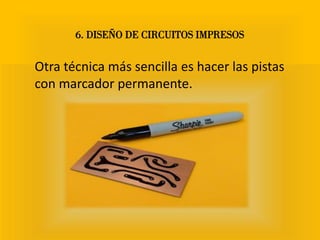 Otra técnica más sencilla es hacer las pistas
con marcador permanente.
6. DISEÑO DE CIRCUITOS IMPRESOS
 