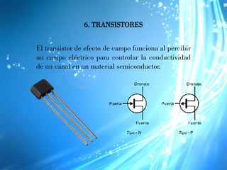 6. TRANSISTORES
El transistor de efecto de campo funciona al percibir
un campo eléctrico para controlar la conductividad
de un canal en un material semiconductor.
 