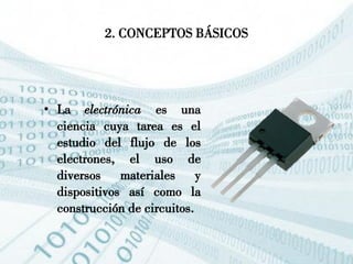 2. CONCEPTOS BÁSICOS
• La electrónica es una
ciencia cuya tarea es el
estudio del flujo de los
electrones, el uso de
diversos materiales y
dispositivos así como la
construcción de circuitos.
 