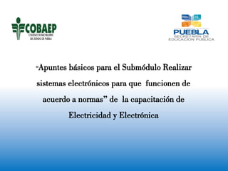 “Apuntes básicos para el Submódulo Realizar
sistemas electrónicos para que funcionen de
acuerdo a normas” de la capacitación de
Electricidad y Electrónica
 