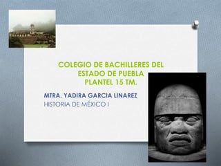 COLEGIO DE BACHILLERES DEL
ESTADO DE PUEBLA
PLANTEL 15 TM.
MTRA. YADIRA GARCIA LINAREZ
HISTORIA DE MÉXICO I
 