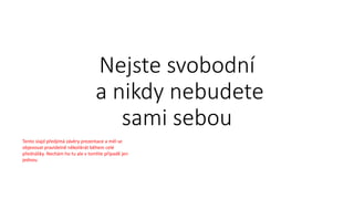 Nejste svobodní
a nikdy nebudete
sami sebou
Tento slajd předjímá závěry prezentace a měl se
objevovat pravidelně několikrát během celé
přednášky. Nechám ho tu ale v tomhle případě jen
jednou
 