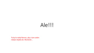 Ale!!!
To by to nebyl Roman, aby v tom celém
nebylo nějaké ale. Muhahah…
 
