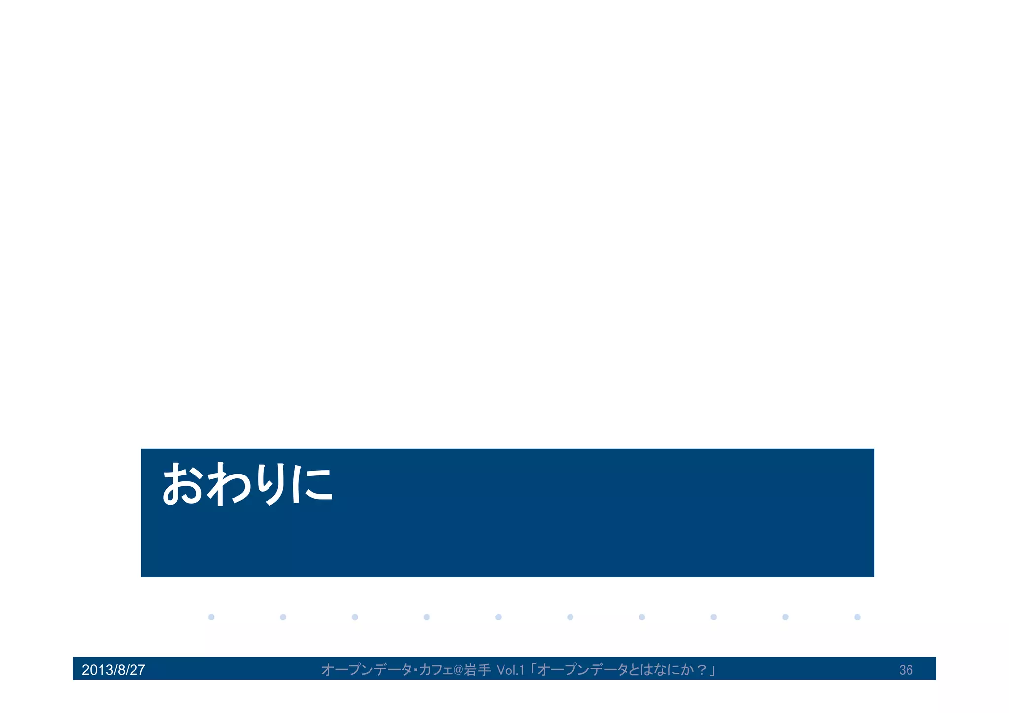 おわりに
2013/8/27 36オープンデータ・カフェ@岩手 Vol.1 「オープンデータとはなにか？」
 
