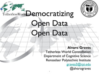 1
Democratizing
Open Data
Alvaro Graves
Tetherless World Constellation
Department of Cognitive Science
Rensselaer Polytechnic Institute
gravea3@rpi.edu
@alvarograves
 