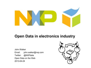 Open Data in electronics industry
John Walker
Email: john.walker@nxp.com
Twitter: @NXPdata
Open Data on the Web
2013-04-24
 