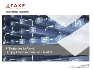 How manufacturing companies can manage
demand volatility and shortened customer lead
times
Part of TAKE Supply Chain’s ongoing webinar series: Optimizing Supply Chains in a Global and Mobile
Economy
ON DEMAND WEBINAR
June 2016
www.takesupplychain.com
7 Strategies to Avoid
Supply Chain Automation Overkill
 