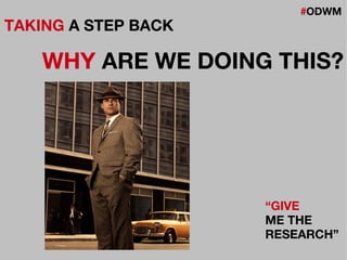 #ODWM
TAKING A STEP BACK
WHY ARE WE DOING THIS?
“GIVE
ME THE
RESEARCH”
 