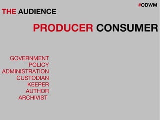 #ODWM
THE AUDIENCE
PRODUCER CONSUMER
GOVERNMENT
POLICY
ADMINISTRATION
CUSTODIAN
KEEPER
AUTHOR
ARCHIVIST
 