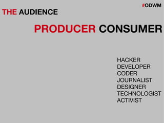 #ODWM
THE AUDIENCE
PRODUCER CONSUMER
HACKER
DEVELOPER
CODER
JOURNALIST
DESIGNER
TECHNOLOGIST
ACTIVIST
 