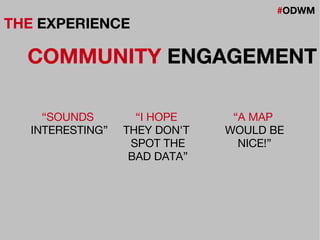 #ODWM
THE EXPERIENCE
COMMUNITY ENGAGEMENT
“I HOPE
THEY DON'T
SPOT THE
BAD DATA”
“SOUNDS
INTERESTING”
“A MAP
WOULD BE
NICE!”
 
