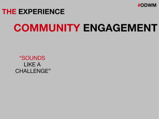 #ODWM
THE EXPERIENCE
COMMUNITY ENGAGEMENT
“SOUNDS
LIKE A
CHALLENGE”
 