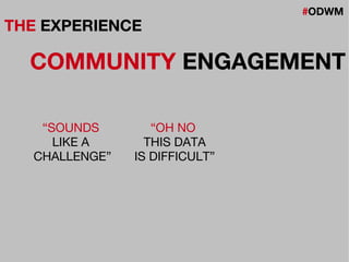 #ODWM
THE EXPERIENCE
COMMUNITY ENGAGEMENT
“OH NO
THIS DATA
IS DIFFICULT”
“SOUNDS
LIKE A
CHALLENGE”
 