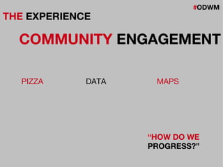 #ODWM
THE EXPERIENCE
COMMUNITY ENGAGEMENT
DATAPIZZA MAPS
“HOW DO WE
PROGRESS?”
 