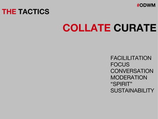 #ODWM
THE TACTICS
COLLATE CURATE
FACILILITATION
FOCUS
CONVERSATION
MODERATION
“SPIRIT”
SUSTAINABILITY
 
