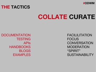 #ODWM
THE TACTICS
COLLATE CURATE
DOCUMENTATION
TESTING
APIs
HANDBOOKS
BLOGS
EXAMPLES
FACILILITATION
FOCUS
CONVERSATION
MODERATION
“SPIRIT”
SUSTAINABILITY
 