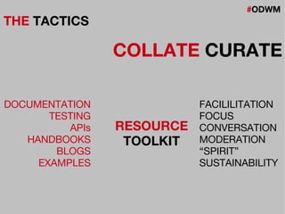#ODWM
THE TACTICS
COLLATE CURATE
DOCUMENTATION
TESTING
APIs
HANDBOOKS
BLOGS
EXAMPLES
FACILILITATION
FOCUS
CONVERSATION
MODERATION
“SPIRIT”
SUSTAINABILITY
RESOURCE
TOOLKIT
 