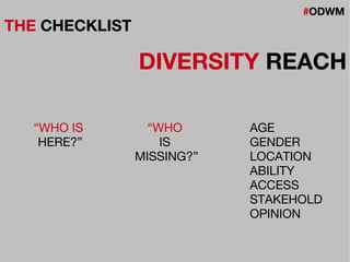 #ODWM
THE CHECKLIST
DIVERSITY REACH
“WHO IS
HERE?”
“WHO
IS
MISSING?”
AGE
GENDER
LOCATION
ABILITY
ACCESS
STAKEHOLD
OPINION
 