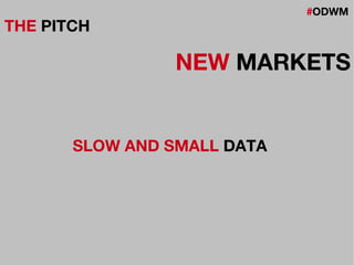 #ODWM
THE PITCH
NEW MARKETS
SLOW AND SMALL DATA
 