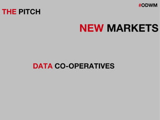 #ODWM
THE PITCH
NEW MARKETS
DATA CO-OPERATIVES
 