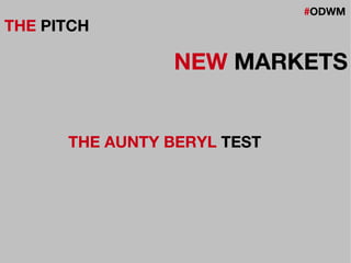 #ODWM
THE PITCH
NEW MARKETS
THE AUNTY BERYL TEST
 