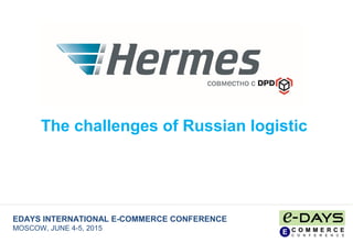EDAYS INTERNATIONAL E-COMMERCE CONFERENCE
MOSCOW, JUNE 4-5, 2015
The challenges of Russian logistic
 