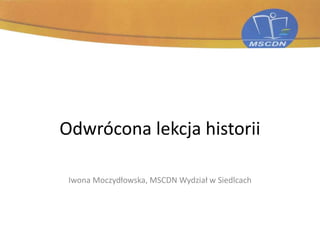 Odwrócona lekcja historii
Iwona Moczydłowska, MSCDN Wydział w Siedlcach
 