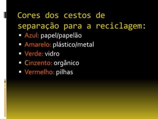 Cores dos cestos de
separação para a reciclagem:
 Azul: papel/papelão
 Amarelo: plástico/metal
 Verde: vidro
 Cinzento: orgânico
 Vermelho: pilhas
 