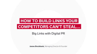 James Brockbank, Managing Director & Founder
HOW TO BUILD LINKS YOUR
COMPETITORS CAN’T STEAL...
Big Links with Digital PR
 