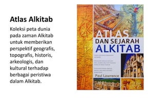 Atlas Alkitab
Koleksi peta dunia
pada zaman Alkitab
untuk memberikan
perspektif geografis,
topografis, historis,
arkeologis, dan
kultural terhadap
berbagai peristiwa
dalam Alkitab.
 