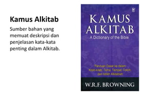 Kamus Alkitab
Sumber bahan yang
memuat deskripsi dan
penjelasan kata-kata
penting dalam Alkitab.
 