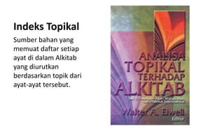 Indeks Topikal
Sumber bahan yang
memuat daftar setiap
ayat di dalam Alkitab
yang diurutkan
berdasarkan topik dari
ayat-ayat tersebut.
 