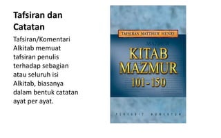 Tafsiran dan
Catatan
Tafsiran/Komentari
Alkitab memuat
tafsiran penulis
terhadap sebagian
atau seluruh isi
Alkitab, biasanya
dalam bentuk catatan
ayat per ayat.
 