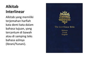 Alkitab
Interlinear
Alkitab yang memiliki
terjemahan harfiah
kata demi kata dalam
bahasa tujuan, yang
tercantum di bawah
atau di samping teks
bahasa aslinya
(Ibrani/Yunani).
 