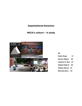 Organizational Dynamics


MICA’s culture – A study




                           By:

                           Disha Pinge        17

                           Gaurav Nigam      20

                           Lakshmi R. Nair    27

                           Megha Singh S.    30

                           Akshay Menon      31

                           Namrata Bora      33
 