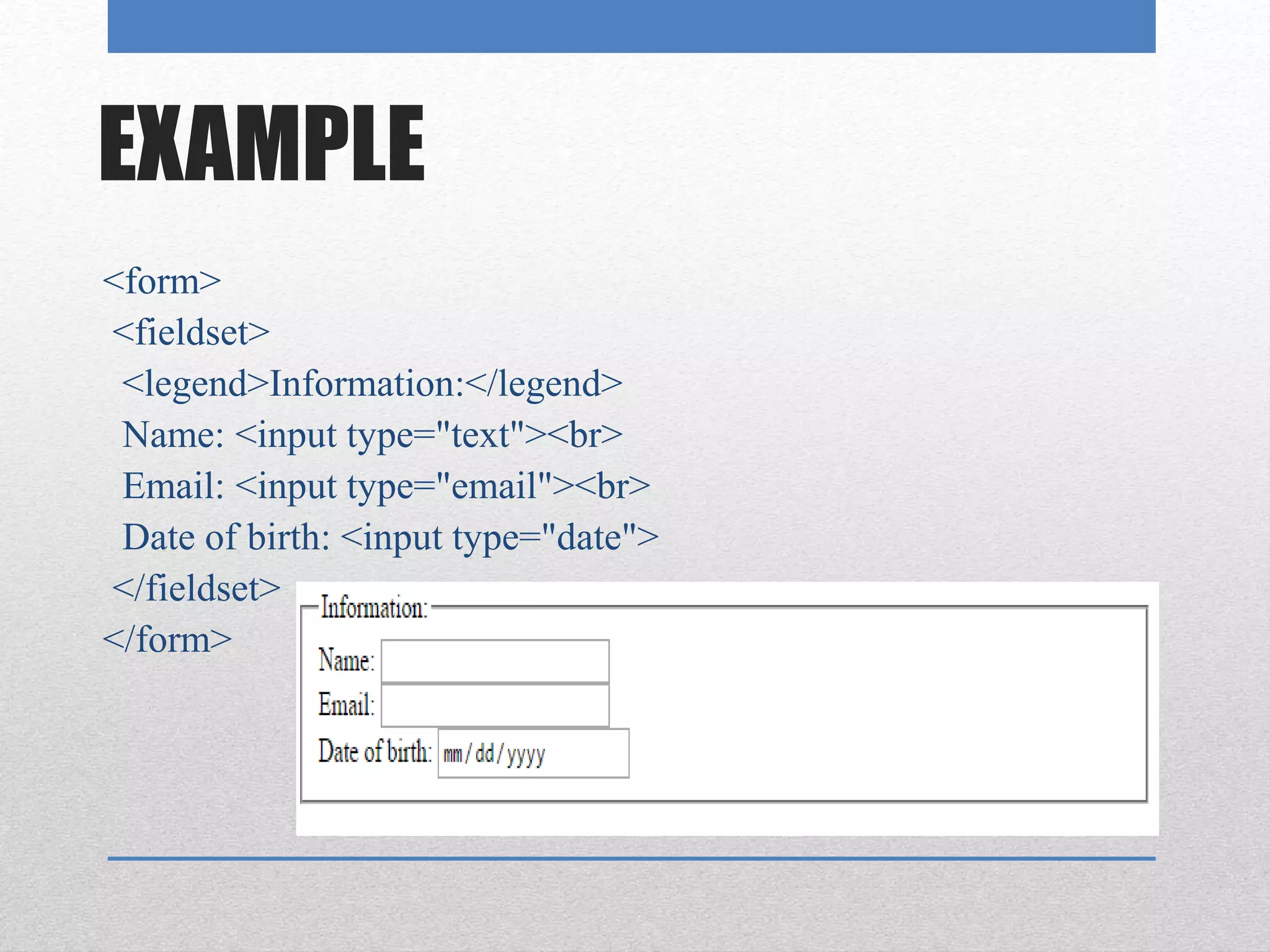 EXAMPLE
<form>
<fieldset>
<legend>Information:</legend>
Name: <input type="text"><br>
Email: <input type="email"><br>
Date of birth: <input type="date">
</fieldset>
</form>
 