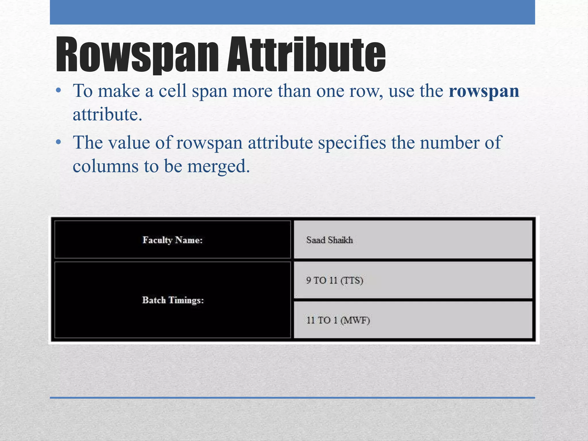Rowspan Attribute
• To make a cell span more than one row, use the rowspan
attribute.
• The value of rowspan attribute specifies the number of
columns to be merged.
 