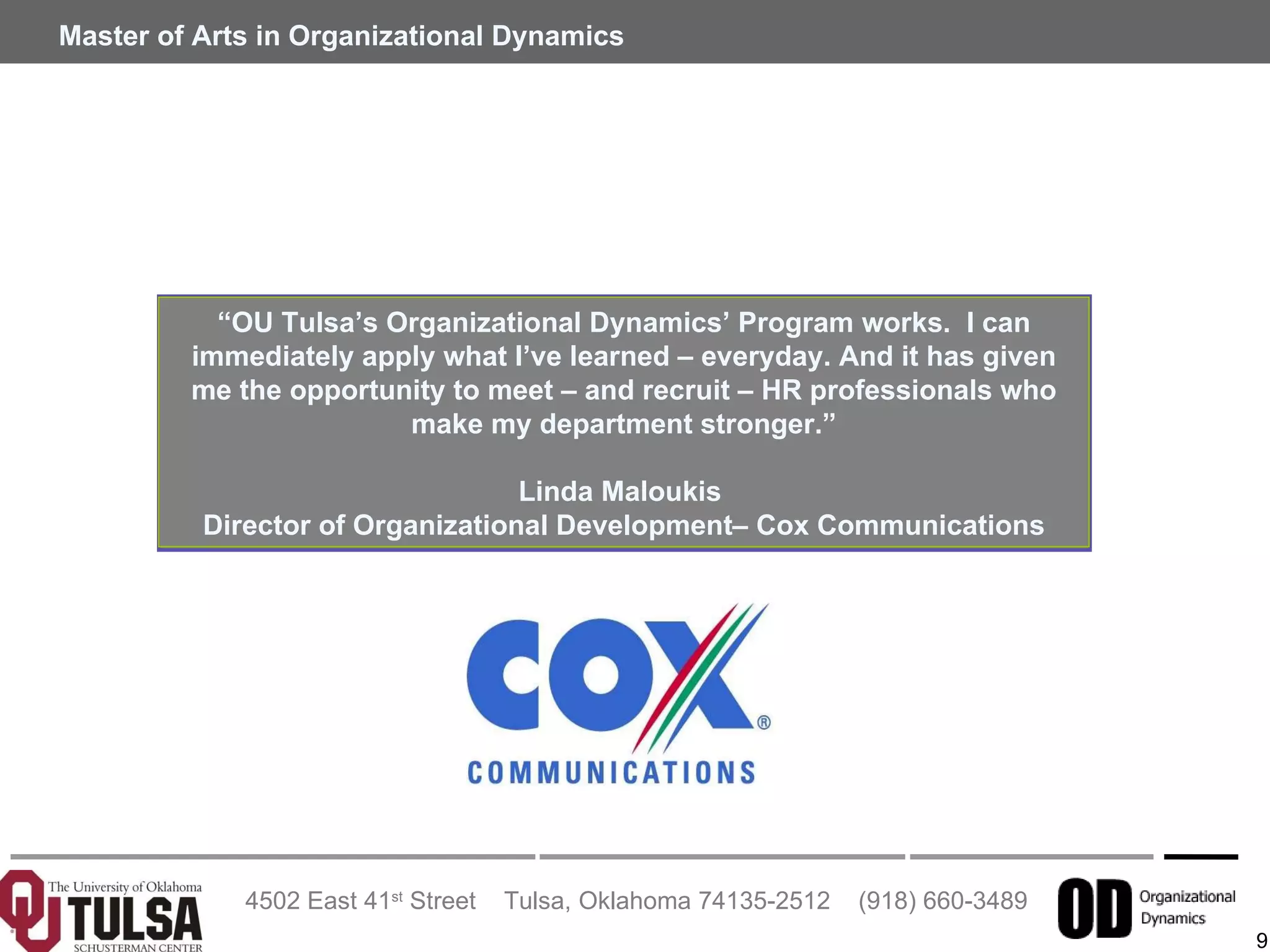 “ OU Tulsa’s Organizational Dynamics’ Program works.  I can immediately apply what I’ve learned – everyday. And it has given me the opportunity to meet – and recruit – HR professionals who make my department stronger.” Linda Maloukis  Director of Organizational Development– Cox Communications 